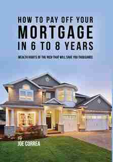 How to pay off your mortgage in 6 to 8 years: Wealth habits of the rich that will save you thousands by Joe Correa