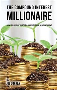 The compound interest millionaire: Hack your savings to create a constant stream of passive income