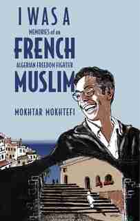 I Was A French Muslim: Memories Of An Algerian Freedom Fighter by Mokhtar Mokhtefi