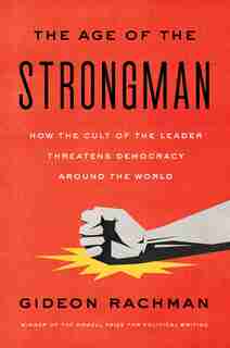 The Age Of The Strongman: How The Cult Of The Leader Threatens Democracy Around The World by Gideon Rachman