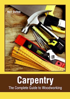 Carpentry: The Complete Guide To Woodworking