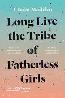 Long Live The Tribe Of Fatherless Girls: A Memoir by T Kira Madden
