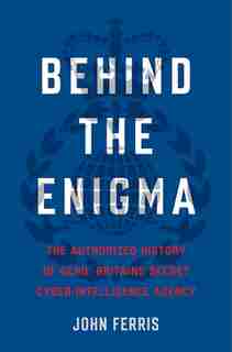 Behind the Enigma: The Authorized History of GCHQ, Britain’s Secret Cyber-Intelligence Agency by John Ferris