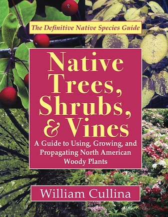 Native Trees, Shrubs, And Vines: A Guide To Using, Growing, And Propagating North American Woody Plants