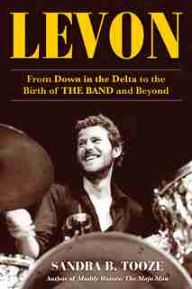 Levon: From Down In The Delta To The Birth Of The Band And Beyond by Sandra B. Tooze