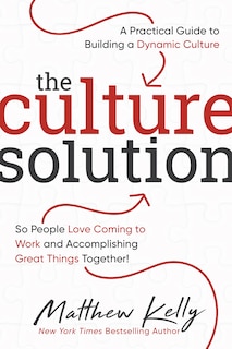 The Culture Solution: A Practical Guide to Building a Dynamic Culture So People Love Coming to Work and Accomplishing Great Things Together