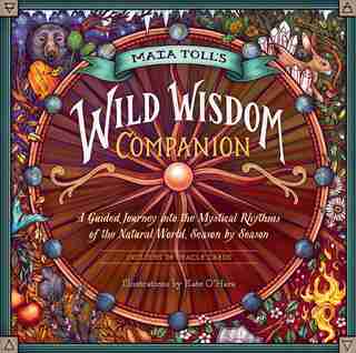 Maia Toll's Wild Wisdom Companion: A Guided Journey Into The Mystical Rhythms Of The Natural World, Season By Season by Maia Toll