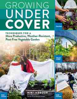 Growing Under Cover: Techniques For A More Productive, Weather-resistant, Pest-free Vegetable Garden by Niki Jabbour