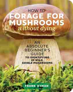 How To Forage For Mushrooms Without Dying: An Absolute Beginner's Guide To Identifying 29 Wild, Edible Mushrooms by Frank Hyman