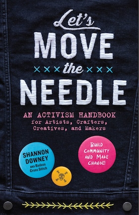 Let's Move the Needle: An Activism Handbook for Artists, Crafters, Creatives, and Makers; Build Community and Make Change!