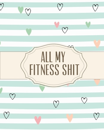 All My Fitness Shit: Fitness Tracker Strength Training Cardio Exercise and Diet Workbook