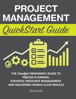 Project Management QuickStart Guide: The Simplified Beginner's Guide to Precise Planning, Strategic Resource Management, and Delivering World Class Results