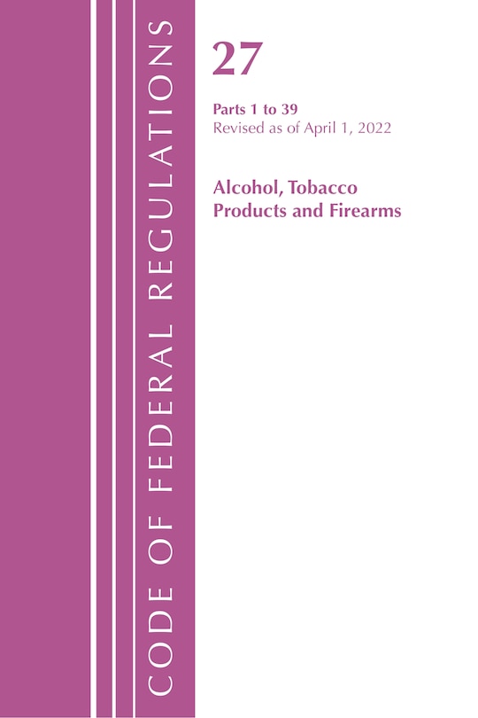 Couverture_Code of Federal Regulations, Title 27 Alcohol Tobacco Products and Firearms 1-39, Revised as of April 1, 2022
