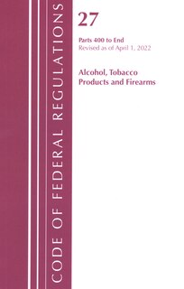 Front cover_Code of Federal Regulations, Title 27 Alcohol Tobacco Products and Firearms 400-End, Revised as of April 1, 2022