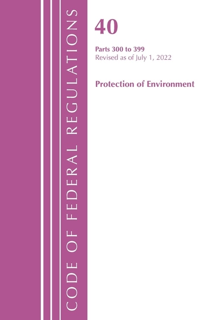 Couverture_Code of Federal Regulations, Title 40 Protection of the Environment 300-399, Revised as of July 1, 2022