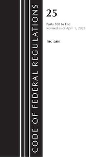 Code of Federal Regulations, Title 25 Indians 300-END, Revised as of April 1, 2023