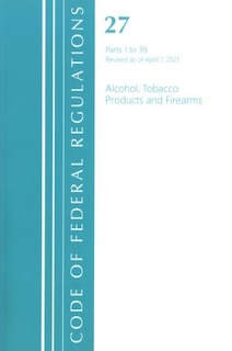 Couverture_Code of Federal Regulations, Title 27 Alcohol Tobacco Products and Firearms 1-39, Revised as of April 1, 2021