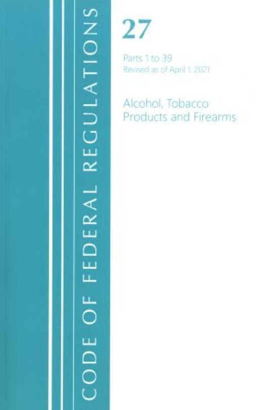 Couverture_Code of Federal Regulations, Title 27 Alcohol Tobacco Products and Firearms 1-39, Revised as of April 1, 2021