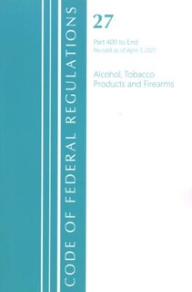 Front cover_Code of Federal Regulations, Title 27 Alcohol Tobacco Products and Firearms 400-End, Revised as of April 1, 2021