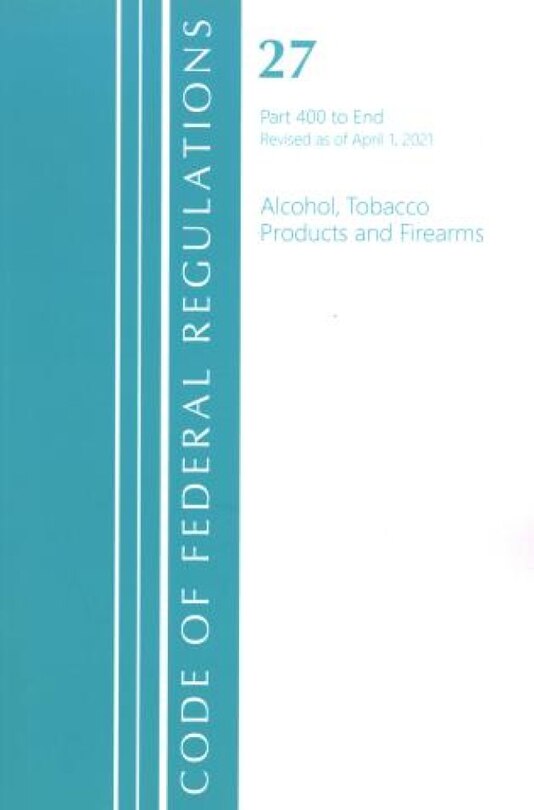 Front cover_Code of Federal Regulations, Title 27 Alcohol Tobacco Products and Firearms 400-End, Revised as of April 1, 2021