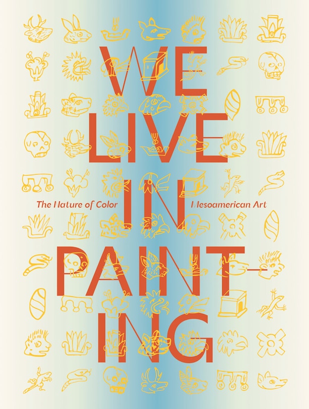 Couverture_We Live in Painting: The Nature of Color in Mesoamerican Art