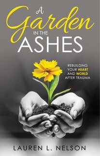 A Garden in the Ashes: Rebuilding Your Heart and World After Trauma