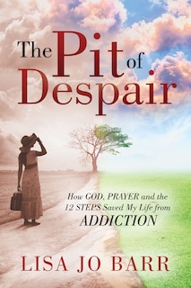 The Pit of Despair: How God, Prayer and the 12 Steps Saved My Life from Addiction