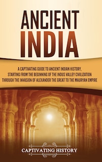 Ancient India: A Captivating Guide to Ancient Indian History, Starting from the Beginning of the Indus Valley Civilization Through the Invasion of Alexander the Great to the Mauryan Empire