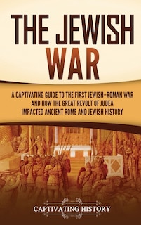 The Jewish War: A Captivating Guide to the First Jewish-Roman War and How the Great Revolt of Judea Impacted Ancient Rome and Jewish History