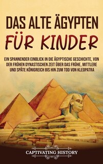 Das alte Ägypten für Kinder: Ein spannender Einblick in die ägyptische Geschichte, von der frühen dynastischen Zeit über das frühe, mittlere und späte Königreich bis hin zum Tod von Kleopatra