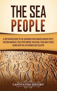 The Sea People: A Captivating Guide to the Seafarers Who Invaded Ancient Egypt, Eastern Anatolia, the Hittite Empire, Palestine, Syria, and Cyprus, along with the Late Bronze Age Collapse