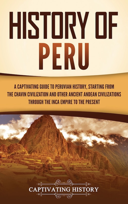 History of Peru: A Captivating Guide to Peruvian History, Starting from the Chavín Civilization and Other Ancient Andean Civilizations through the Inca Empire to the Present