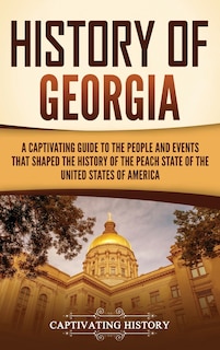 History of Georgia: A Captivating Guide to the People and Events That Shaped the History of the Peach State of the United States of America