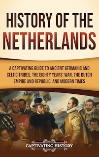 History of the Netherlands: A Captivating Guide to Ancient Germanic and Celtic Tribes, the Eighty Years' War, the Dutch Empire and Republic, and Modern Times