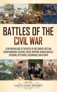 Battles of the Civil War: A Captivating Guide to the Battle of Fort Sumter, First and Second Manassas, Pea Ridge, Shiloh, Antietam, Chancellorsville, Vicksburg, Gettysburg, Chickamauga, and Atlanta
