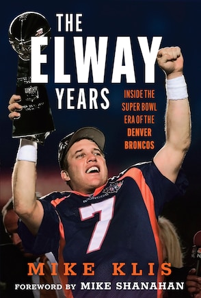 The Elway Years: The Man Who Lifted the Denver Broncos to Prominence