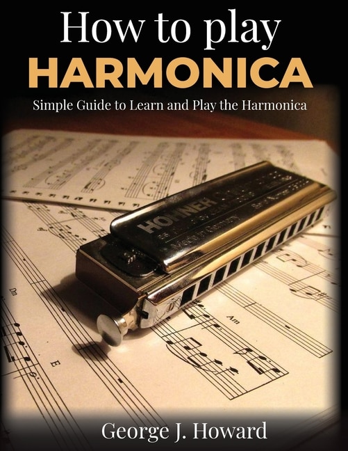 How To Play Harmonica: Simple Guide To Learn And Play The Harmonica. Have Fun With Easy Songs In Tablature Notation