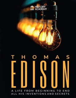 Thomas Edison: Biography: A Life From Beginning To End, With All His Inventions And Secrets