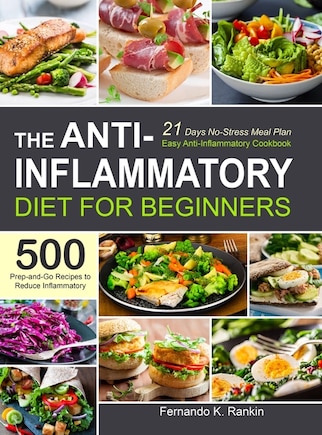 The Anti-Inflammatory Diet for Beginners: Easy Anti-Inflammatory Cookbook with A 21 Days No-Stress Meal Plan and 500 Prep-and-Go Recipes to Reduce Inflammatory