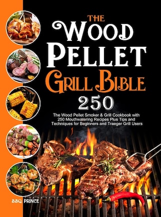 The Wood Pellet Grill Bible: The Wood Pellet Smoker & Grill Cookbook with 250 Mouthwatering Recipes Plus Tips and Techniques for Beginners and Traeger Grill Users