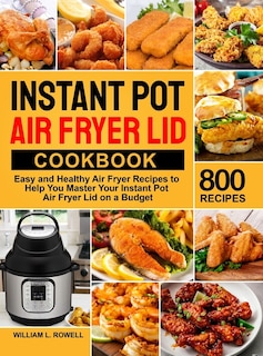 Instant Pot Air Fryer Lid Cookbook: 800 Easy and Healthy Air Fryer Recipes to Help You Master Your Instant Pot Air Fryer Lid on a Budget