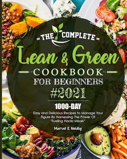 The Complete Lean and Green Cookbook for Beginners 2021: 1000-Day Easy and Delicious Recipes to Manage Your Figure by Harnessing the Power of Fueling Hacks Meals