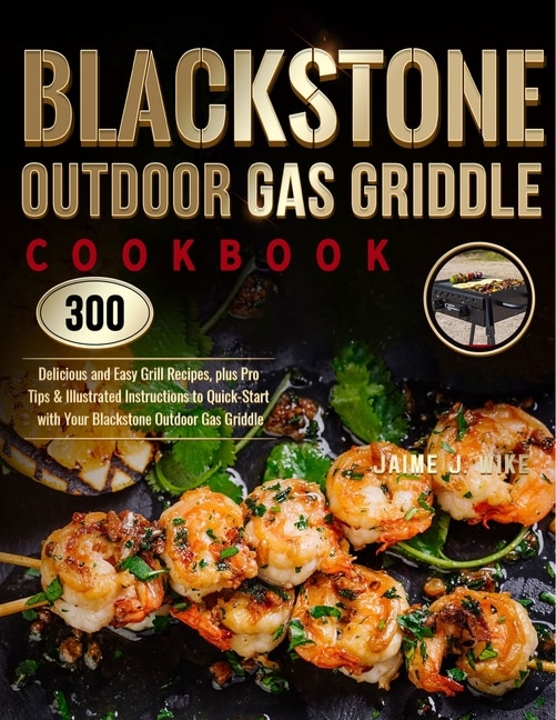 Blackstone Outdoor Gas Griddle Cookbook: 300 Delicious and Easy Grill Recipes, plus Pro Tips & Illustrated Instructions to Quick-Start with Your Blackstone Outdoor Gas Griddle