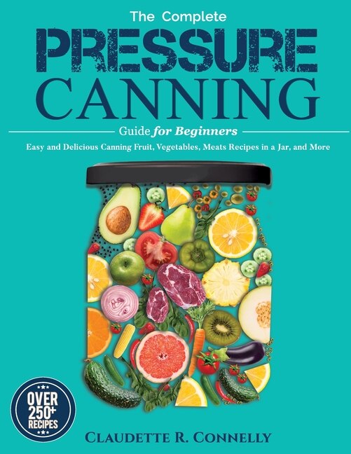 The Complete Pressure Canning Guide For Beginners Over 250 Easy And Delicious Canning Fruit Vegetables Meats Recipes In A Jar And More Book By Claudette R Connelly tp Indigo