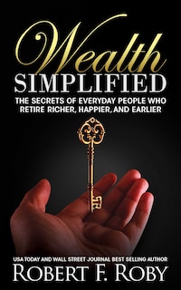 Wealth Simplified: The Secrets Of Everyday People Who Retire Richer, Happier, And Earlier