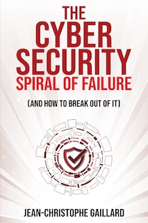 Couverture_The Cybersecurity Spiral of Failure (and How to Break Out of It)