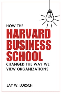 Front cover_How the Harvard Business School Changed the Way We View Organizations