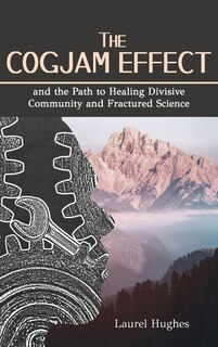 Front cover_Cogjam Effect: - and the Path to Healing Divisive Community and Fractured Science