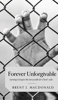 Front cover_Forever Unforgivable: Learning to forgive the inexcusable for Christ's sake