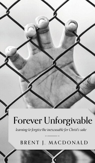 Front cover_Forever Unforgivable: Learning to forgive the inexcusable for Christ's sake
